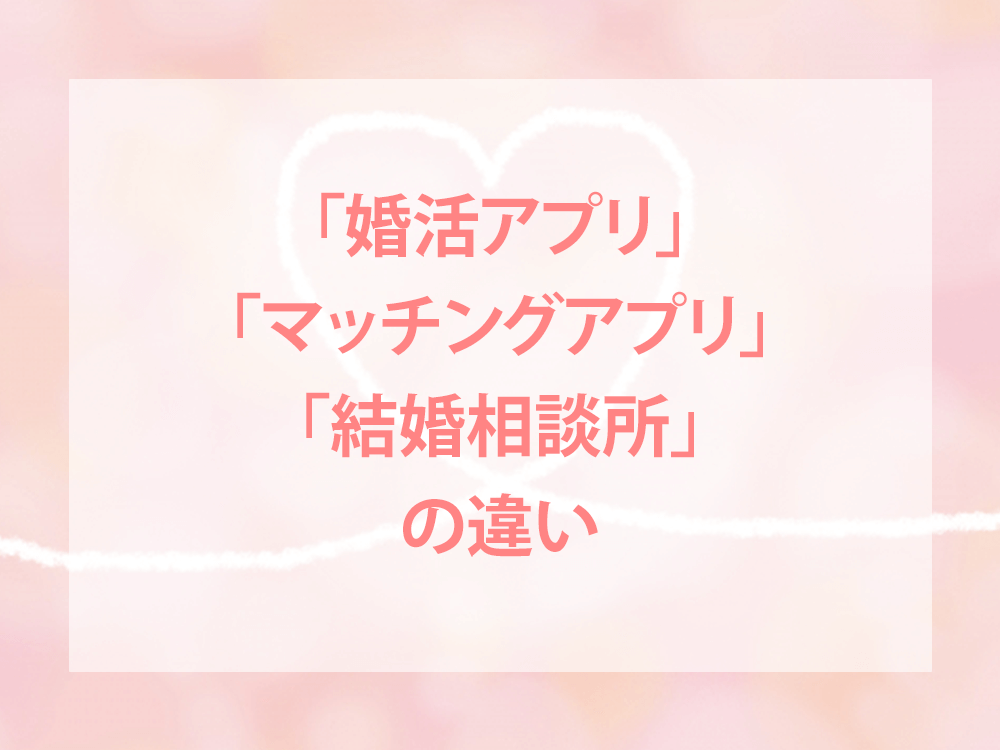 「婚活アプリ」「マッチングアプリ」「結婚相談所」の違い